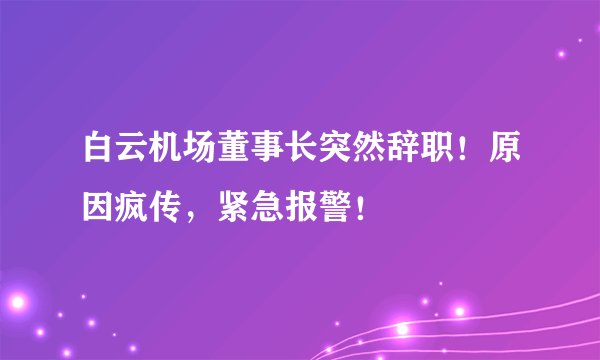 白云机场董事长突然辞职！原因疯传，紧急报警！