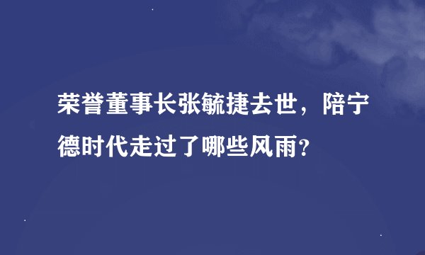 荣誉董事长张毓捷去世，陪宁德时代走过了哪些风雨？