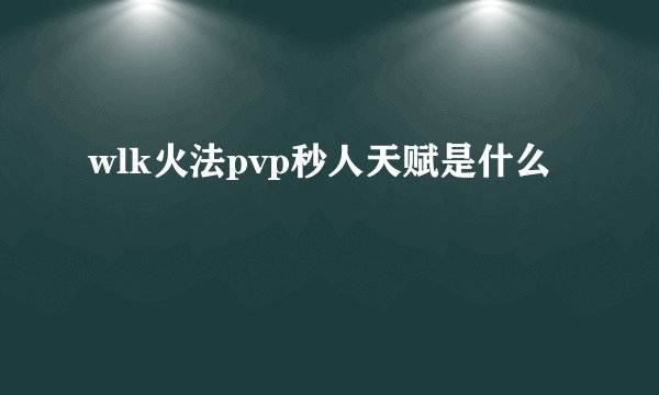 wlk火法pvp秒人天赋是什么