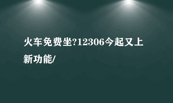火车免费坐?12306今起又上新功能/