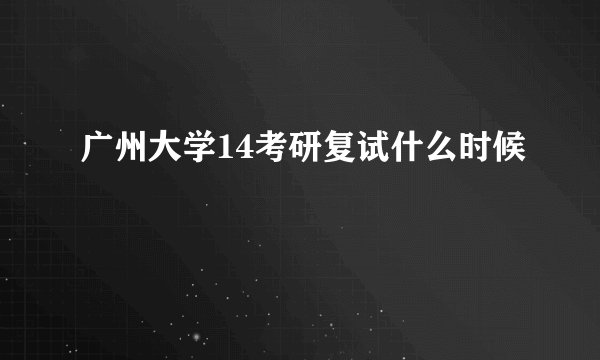 广州大学14考研复试什么时候
