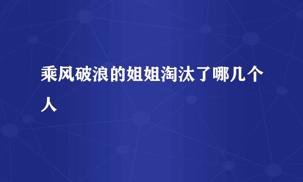 乘风破浪的姐姐淘汰了哪几个人