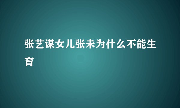 张艺谋女儿张未为什么不能生育