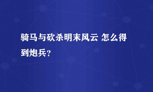 骑马与砍杀明末风云 怎么得到炮兵？