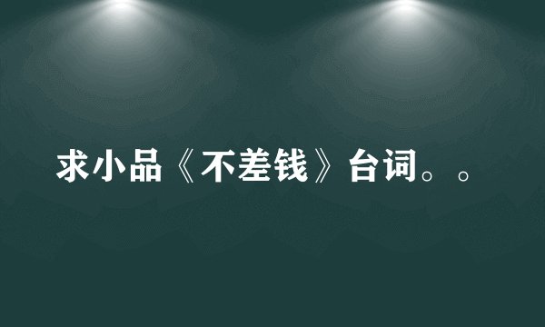 求小品《不差钱》台词。。