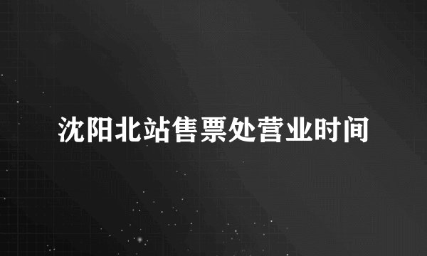 沈阳北站售票处营业时间