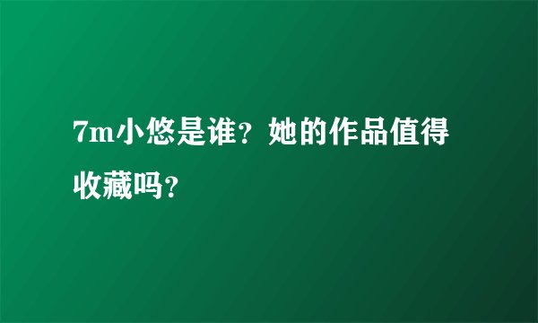 7m小悠是谁？她的作品值得收藏吗？