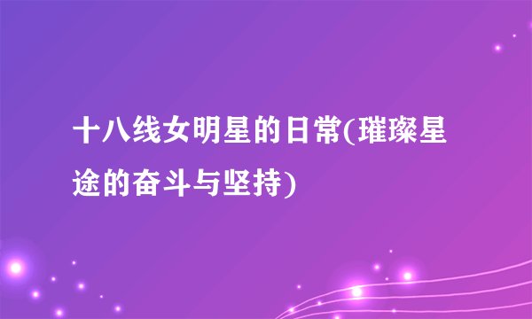 十八线女明星的日常(璀璨星途的奋斗与坚持)