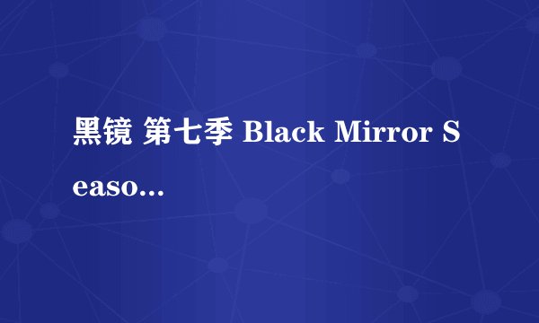黑镜 第七季 Black Mirror Season 7 (2025)全集未删减高清版免费下载