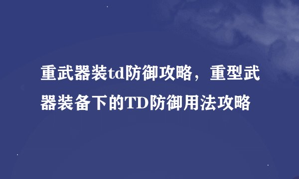 重武器装td防御攻略，重型武器装备下的TD防御用法攻略