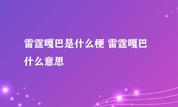 雷霆嘎巴是什么梗 雷霆嘎巴什么意思