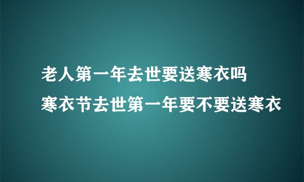 老人第一年去世要送寒衣吗 寒衣节去世第一年要不要送寒衣