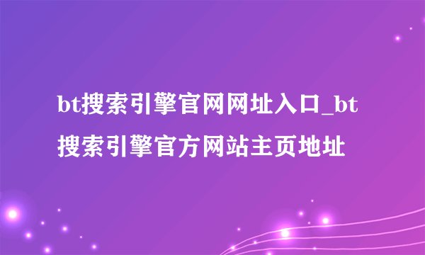 bt搜索引擎官网网址入口_bt搜索引擎官方网站主页地址