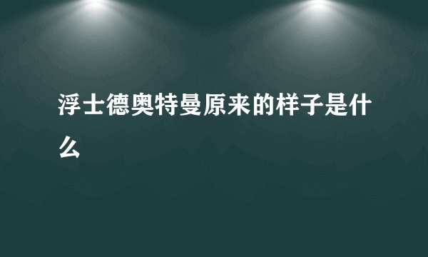 浮士德奥特曼原来的样子是什么
