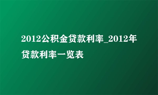 2012公积金贷款利率_2012年贷款利率一览表