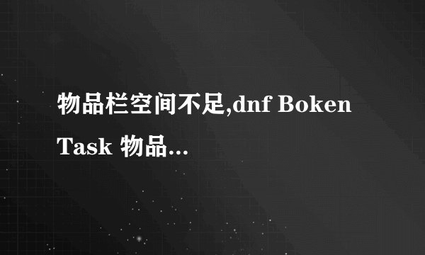 物品栏空间不足,dnf Boken Task 物品栏空间不足