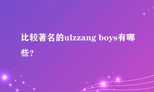 比较著名的ulzzang boys有哪些？