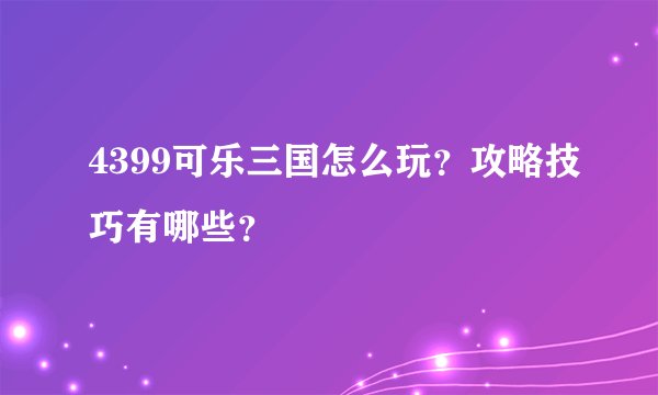 4399可乐三国怎么玩？攻略技巧有哪些？