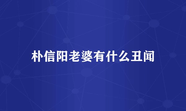 朴信阳老婆有什么丑闻
