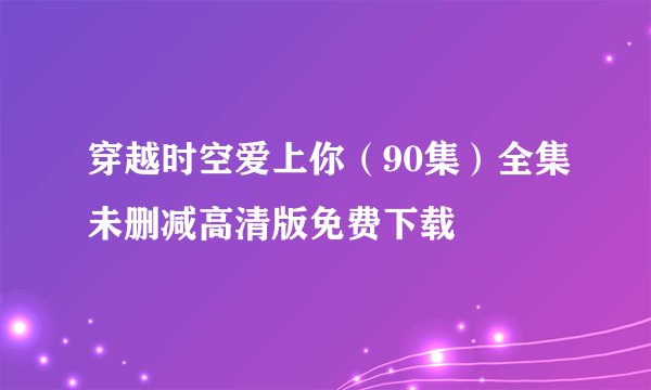 穿越时空爱上你（90集）全集未删减高清版免费下载