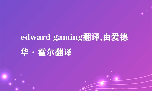 edward gaming翻译,由爱德华·霍尔翻译