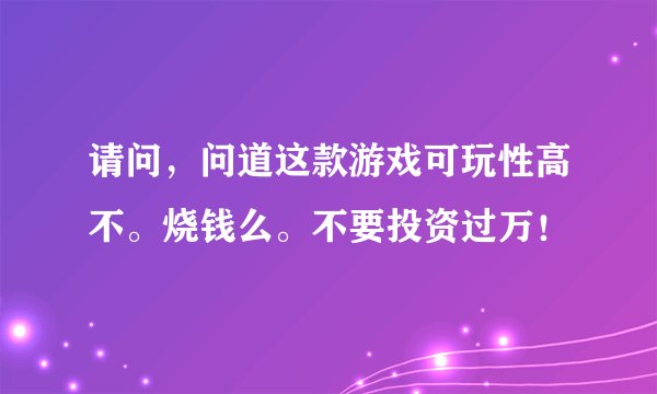 请问，问道这款游戏可玩性高不。烧钱么。不要投资过万！