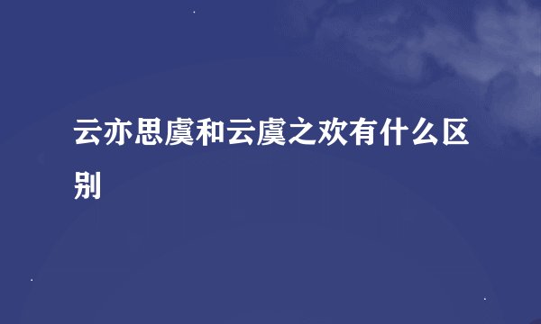 云亦思虞和云虞之欢有什么区别