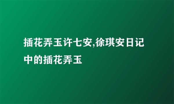 插花弄玉许七安,徐琪安日记中的插花弄玉