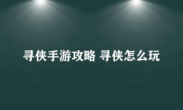 寻侠手游攻略 寻侠怎么玩