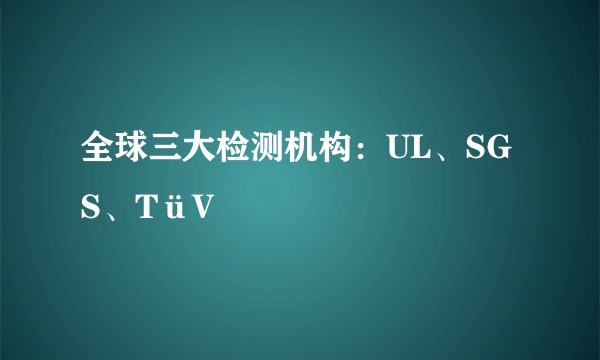 全球三大检测机构：UL、SGS、TüV