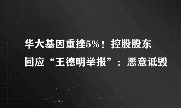 华大基因重挫5%！控股股东回应“王德明举报”：恶意诋毁