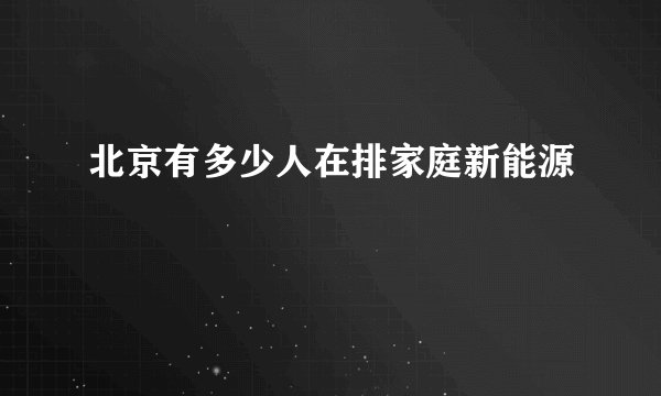北京有多少人在排家庭新能源