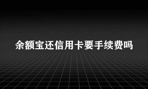 余额宝还信用卡要手续费吗