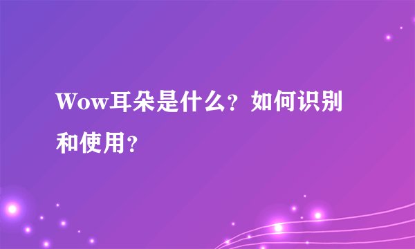 Wow耳朵是什么？如何识别和使用？