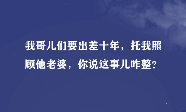 我哥儿们要出差十年，托我照顾他老婆，你说这事儿咋整？