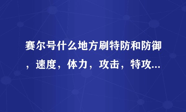 赛尔号什么地方刷特防和防御,速度,体力,攻击,特攻。(经验多的)