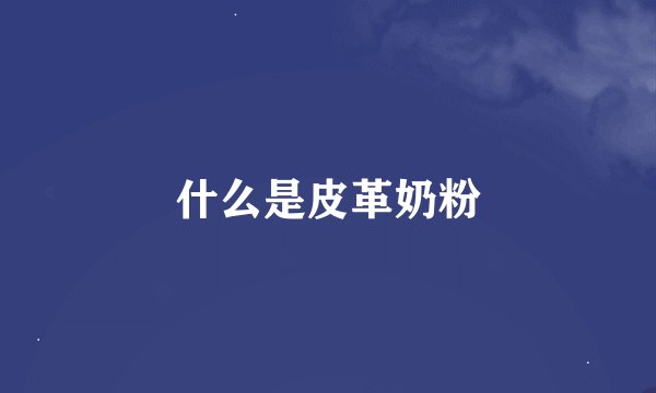 什么是皮革奶粉