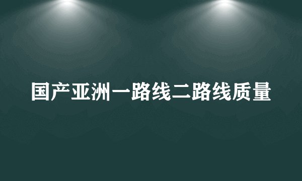 国产亚洲一路线二路线质量