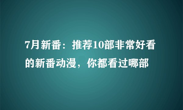7月新番：推荐10部非常好看的新番动漫，你都看过哪部