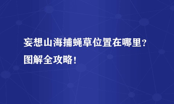 妄想山海捕蝇草位置在哪里？图解全攻略！