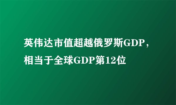 英伟达市值超越俄罗斯GDP，相当于全球GDP第12位