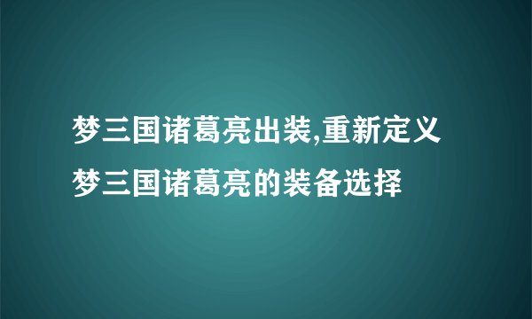 梦三国诸葛亮出装,重新定义梦三国诸葛亮的装备选择