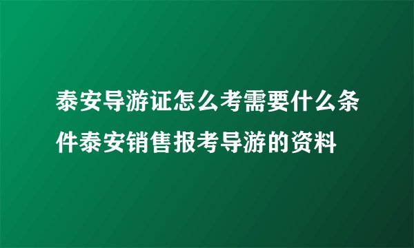 泰安导游证怎么考需要什么条件泰安销售报考导游的资料