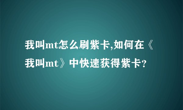 我叫mt怎么刷紫卡,如何在《我叫mt》中快速获得紫卡？