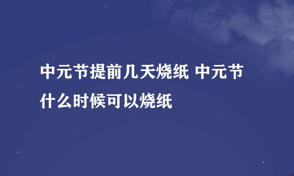 中元节提前几天烧纸 中元节什么时候可以烧纸