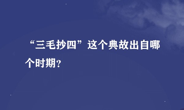 “三毛抄四”这个典故出自哪个时期？