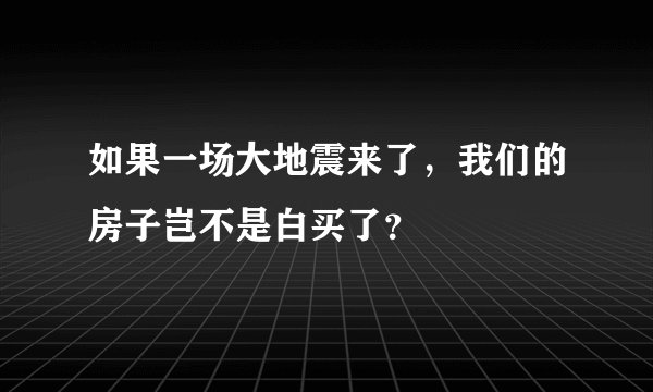 如果一场大地震来了，我们的房子岂不是白买了？