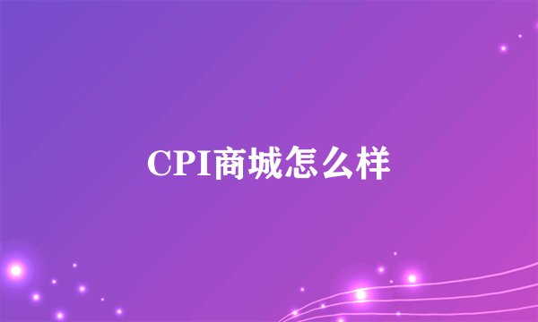 CPI商城怎么样