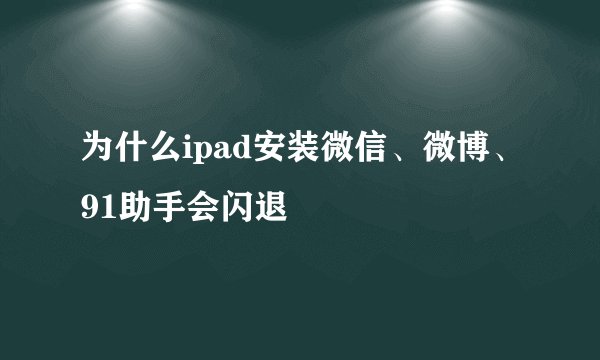 为什么ipad安装微信、微博、91助手会闪退