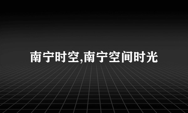 南宁时空,南宁空间时光
